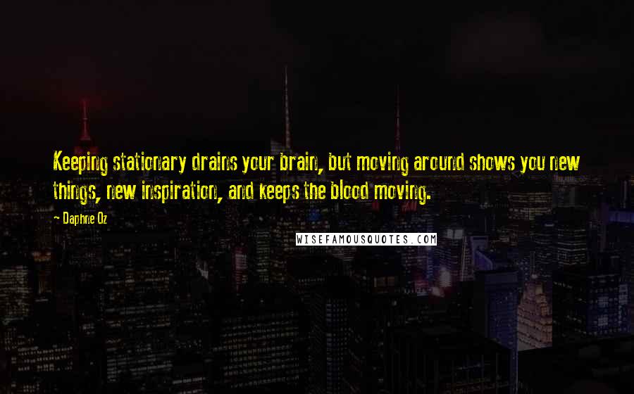 Daphne Oz Quotes: Keeping stationary drains your brain, but moving around shows you new things, new inspiration, and keeps the blood moving.