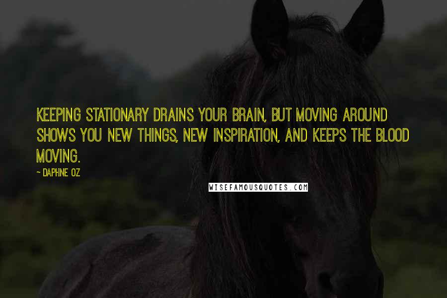 Daphne Oz Quotes: Keeping stationary drains your brain, but moving around shows you new things, new inspiration, and keeps the blood moving.