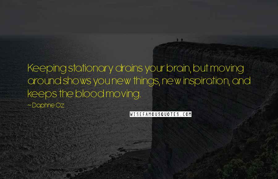 Daphne Oz Quotes: Keeping stationary drains your brain, but moving around shows you new things, new inspiration, and keeps the blood moving.