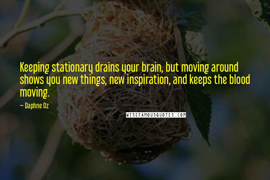 Daphne Oz Quotes: Keeping stationary drains your brain, but moving around shows you new things, new inspiration, and keeps the blood moving.