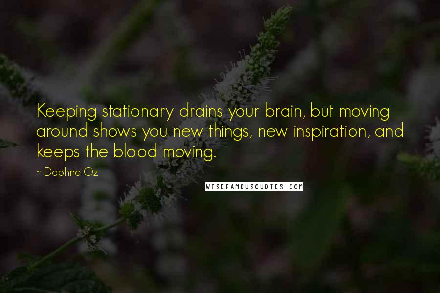 Daphne Oz Quotes: Keeping stationary drains your brain, but moving around shows you new things, new inspiration, and keeps the blood moving.