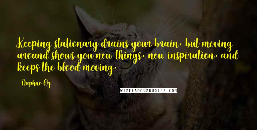 Daphne Oz Quotes: Keeping stationary drains your brain, but moving around shows you new things, new inspiration, and keeps the blood moving.