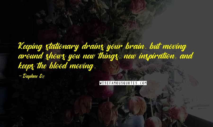 Daphne Oz Quotes: Keeping stationary drains your brain, but moving around shows you new things, new inspiration, and keeps the blood moving.