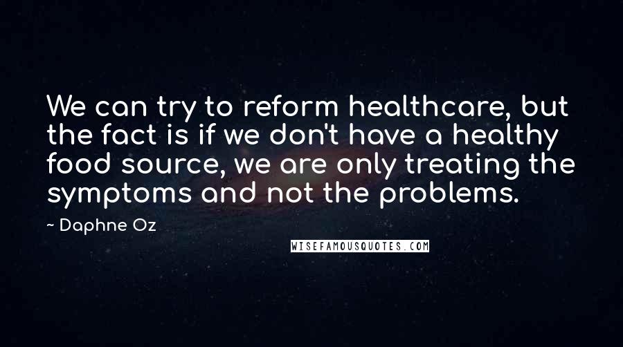 Daphne Oz Quotes: We can try to reform healthcare, but the fact is if we don't have a healthy food source, we are only treating the symptoms and not the problems.