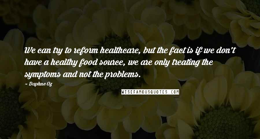 Daphne Oz Quotes: We can try to reform healthcare, but the fact is if we don't have a healthy food source, we are only treating the symptoms and not the problems.