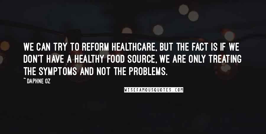 Daphne Oz Quotes: We can try to reform healthcare, but the fact is if we don't have a healthy food source, we are only treating the symptoms and not the problems.