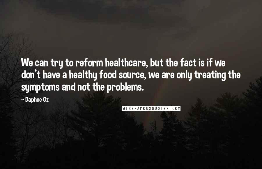 Daphne Oz Quotes: We can try to reform healthcare, but the fact is if we don't have a healthy food source, we are only treating the symptoms and not the problems.