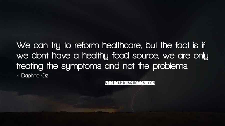 Daphne Oz Quotes: We can try to reform healthcare, but the fact is if we don't have a healthy food source, we are only treating the symptoms and not the problems.