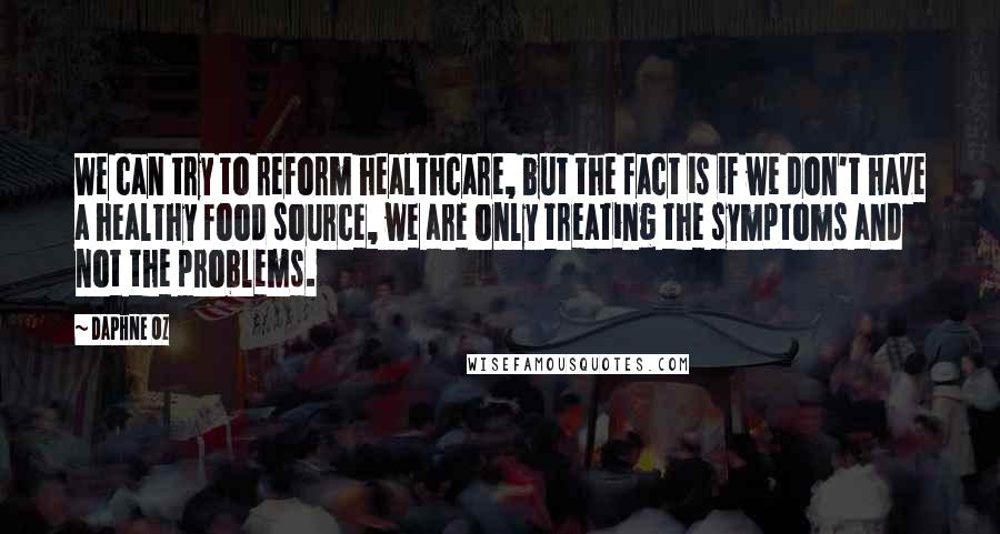 Daphne Oz Quotes: We can try to reform healthcare, but the fact is if we don't have a healthy food source, we are only treating the symptoms and not the problems.