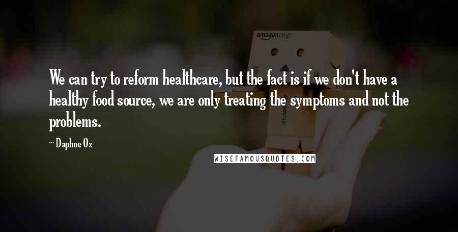 Daphne Oz Quotes: We can try to reform healthcare, but the fact is if we don't have a healthy food source, we are only treating the symptoms and not the problems.