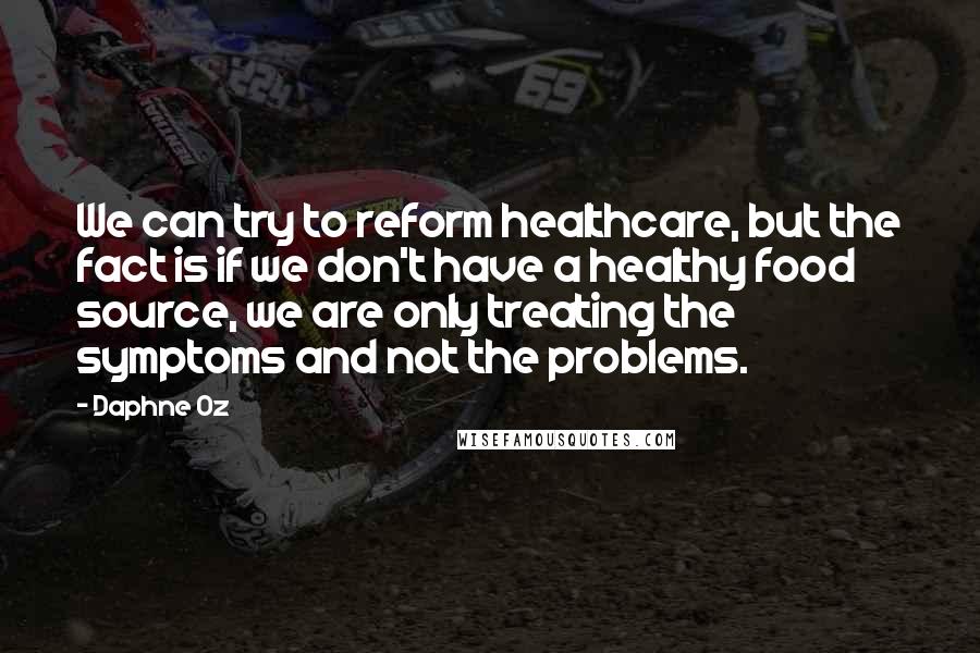 Daphne Oz Quotes: We can try to reform healthcare, but the fact is if we don't have a healthy food source, we are only treating the symptoms and not the problems.