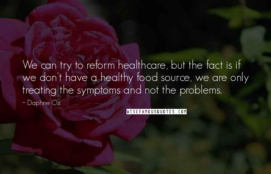 Daphne Oz Quotes: We can try to reform healthcare, but the fact is if we don't have a healthy food source, we are only treating the symptoms and not the problems.