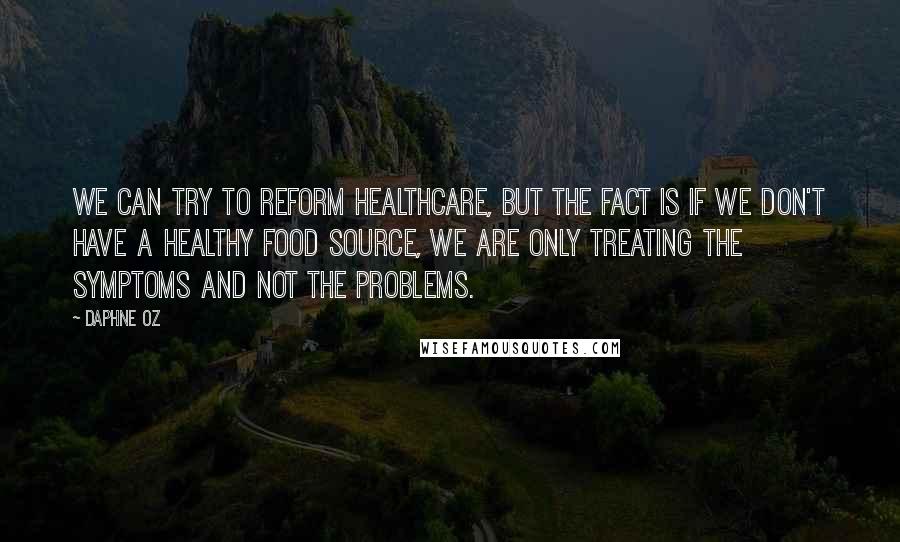 Daphne Oz Quotes: We can try to reform healthcare, but the fact is if we don't have a healthy food source, we are only treating the symptoms and not the problems.