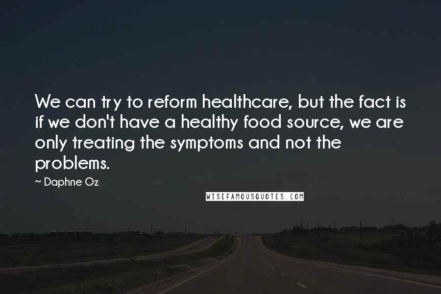 Daphne Oz Quotes: We can try to reform healthcare, but the fact is if we don't have a healthy food source, we are only treating the symptoms and not the problems.