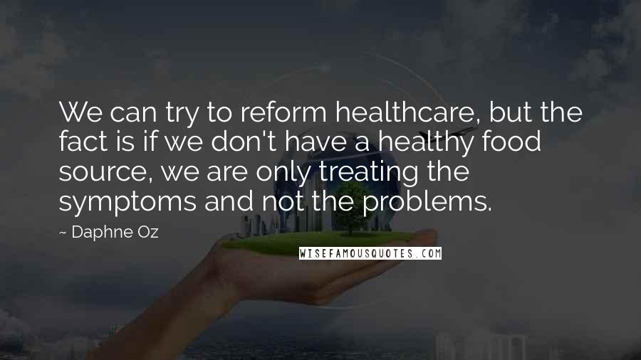 Daphne Oz Quotes: We can try to reform healthcare, but the fact is if we don't have a healthy food source, we are only treating the symptoms and not the problems.