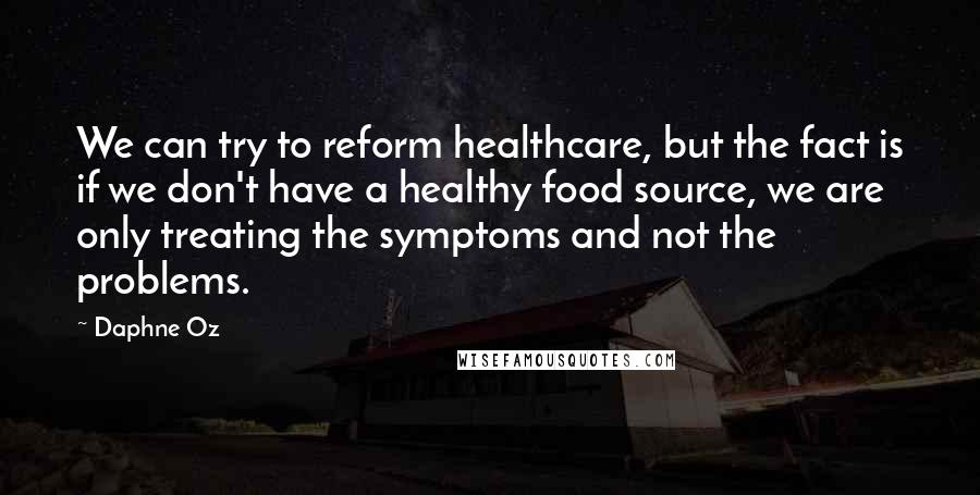 Daphne Oz Quotes: We can try to reform healthcare, but the fact is if we don't have a healthy food source, we are only treating the symptoms and not the problems.
