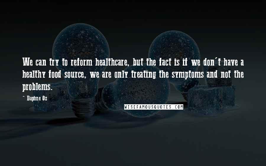 Daphne Oz Quotes: We can try to reform healthcare, but the fact is if we don't have a healthy food source, we are only treating the symptoms and not the problems.