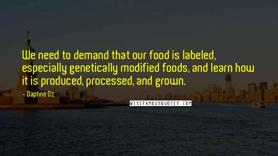 Daphne Oz Quotes: We need to demand that our food is labeled, especially genetically modified foods, and learn how it is produced, processed, and grown.