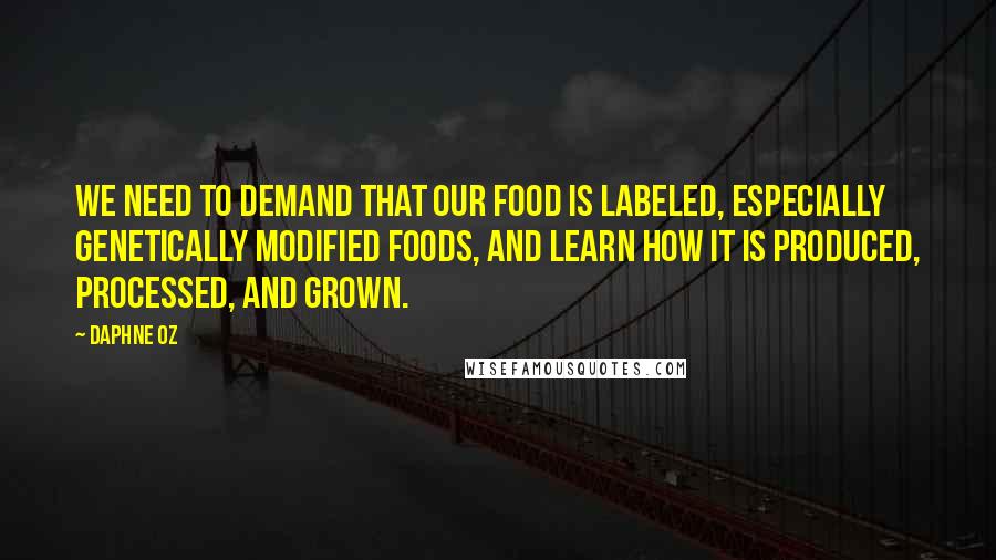 Daphne Oz Quotes: We need to demand that our food is labeled, especially genetically modified foods, and learn how it is produced, processed, and grown.