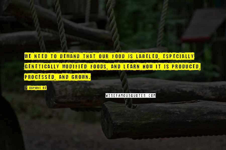 Daphne Oz Quotes: We need to demand that our food is labeled, especially genetically modified foods, and learn how it is produced, processed, and grown.