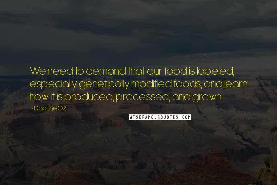 Daphne Oz Quotes: We need to demand that our food is labeled, especially genetically modified foods, and learn how it is produced, processed, and grown.