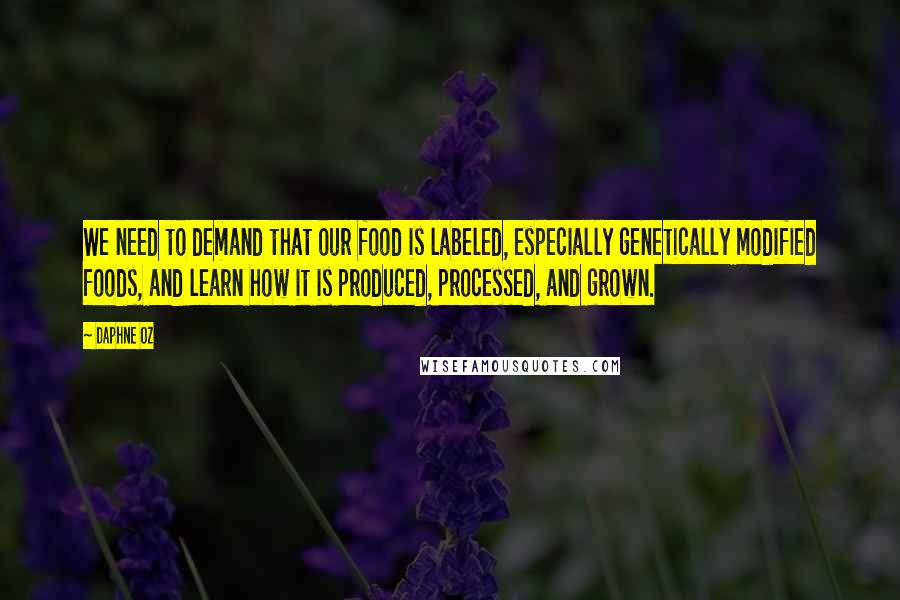 Daphne Oz Quotes: We need to demand that our food is labeled, especially genetically modified foods, and learn how it is produced, processed, and grown.