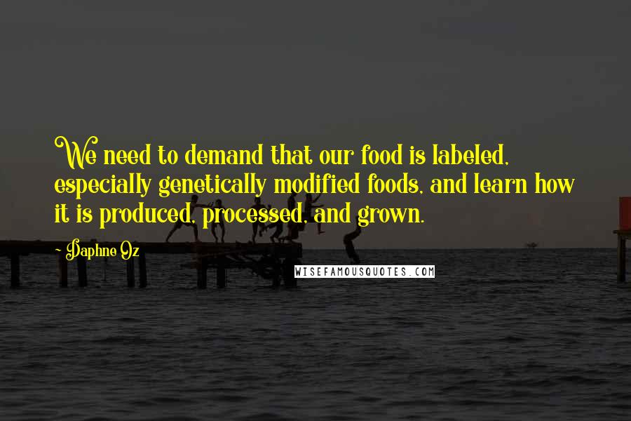 Daphne Oz Quotes: We need to demand that our food is labeled, especially genetically modified foods, and learn how it is produced, processed, and grown.