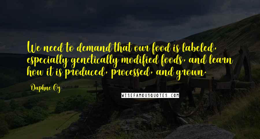 Daphne Oz Quotes: We need to demand that our food is labeled, especially genetically modified foods, and learn how it is produced, processed, and grown.