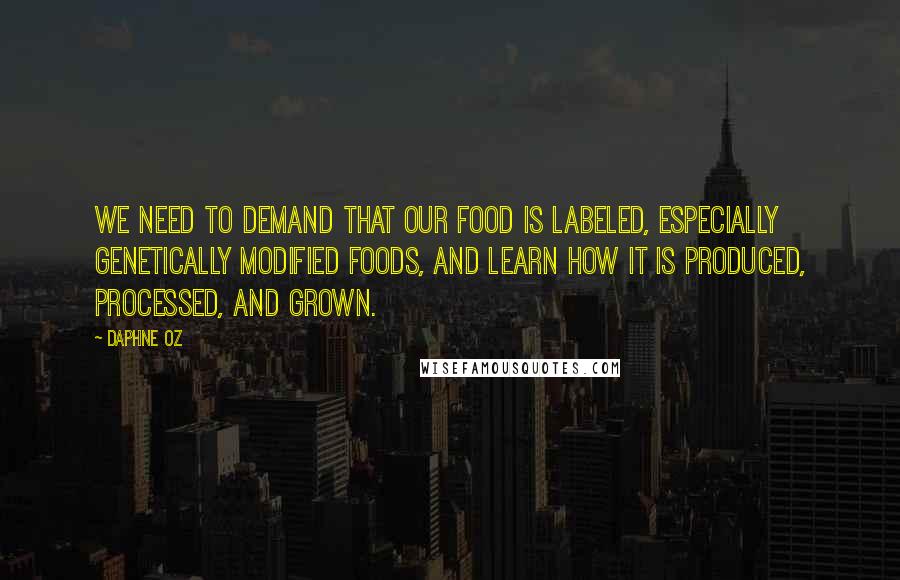 Daphne Oz Quotes: We need to demand that our food is labeled, especially genetically modified foods, and learn how it is produced, processed, and grown.