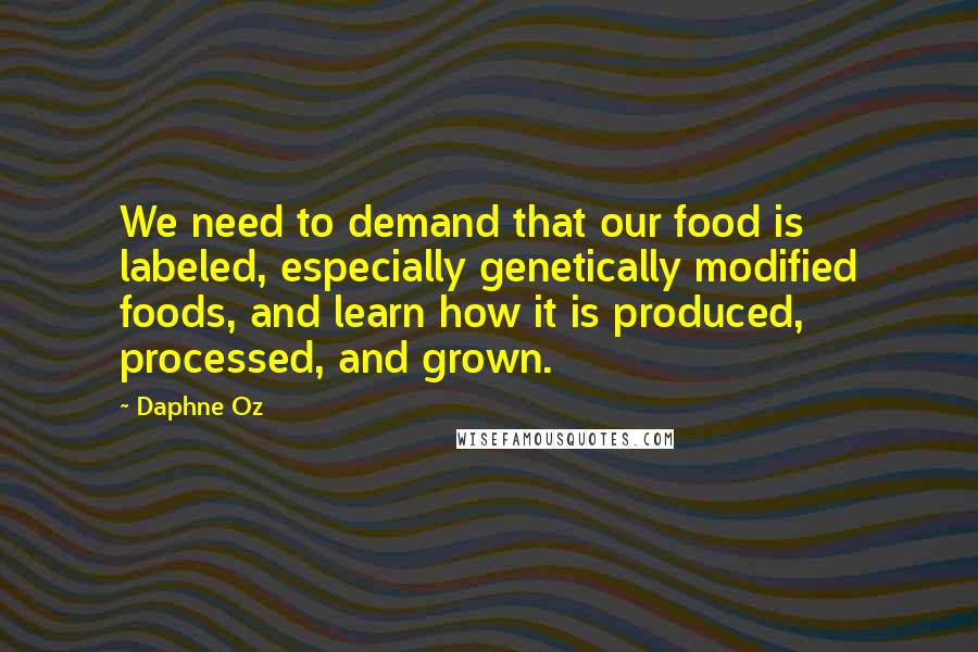Daphne Oz Quotes: We need to demand that our food is labeled, especially genetically modified foods, and learn how it is produced, processed, and grown.