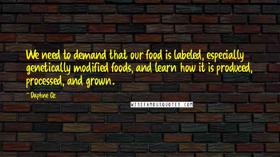 Daphne Oz Quotes: We need to demand that our food is labeled, especially genetically modified foods, and learn how it is produced, processed, and grown.