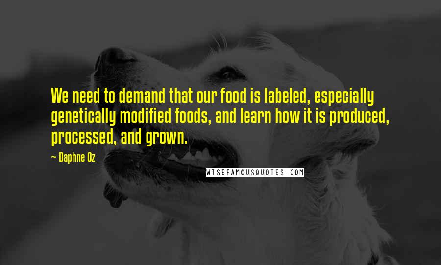 Daphne Oz Quotes: We need to demand that our food is labeled, especially genetically modified foods, and learn how it is produced, processed, and grown.