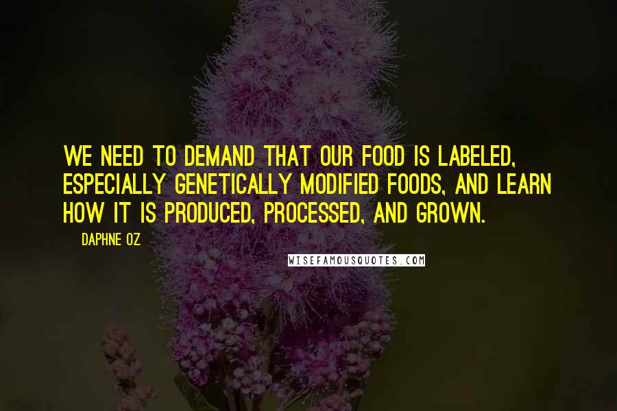 Daphne Oz Quotes: We need to demand that our food is labeled, especially genetically modified foods, and learn how it is produced, processed, and grown.