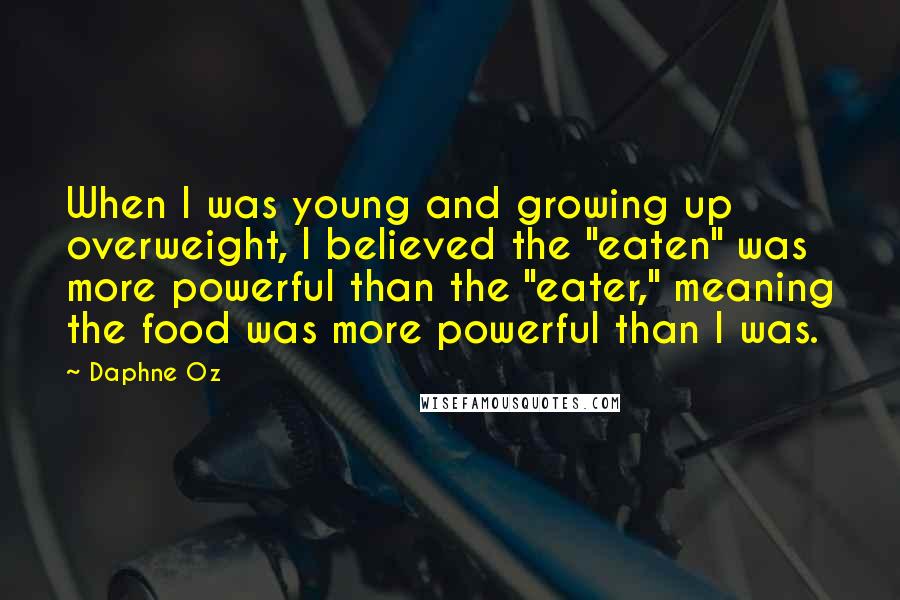 Daphne Oz Quotes: When I was young and growing up overweight, I believed the "eaten" was more powerful than the "eater," meaning the food was more powerful than I was.