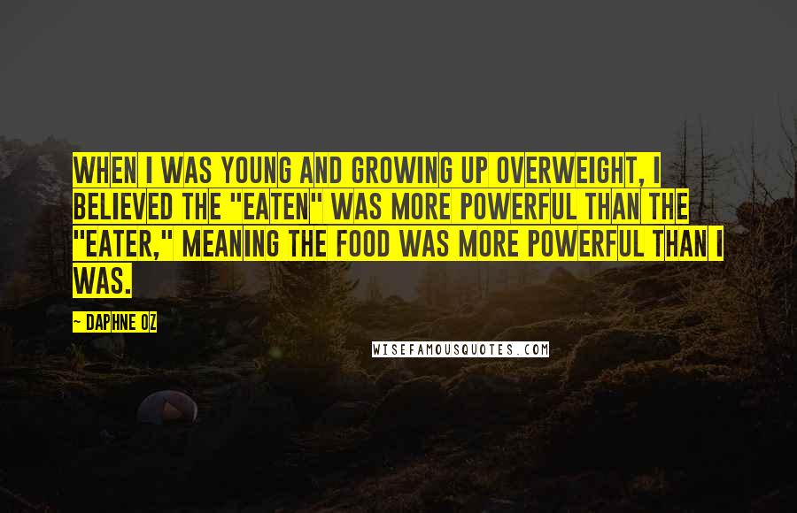 Daphne Oz Quotes: When I was young and growing up overweight, I believed the "eaten" was more powerful than the "eater," meaning the food was more powerful than I was.