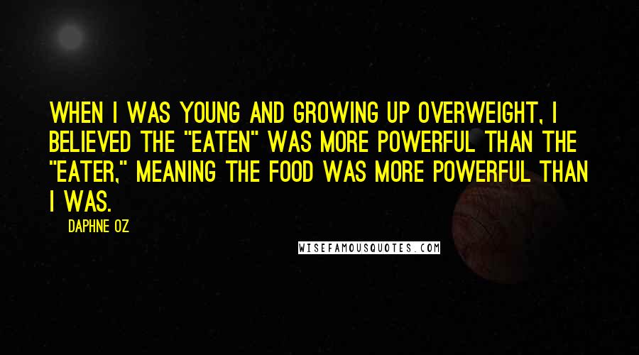 Daphne Oz Quotes: When I was young and growing up overweight, I believed the "eaten" was more powerful than the "eater," meaning the food was more powerful than I was.