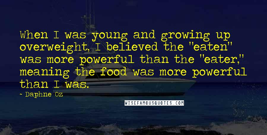 Daphne Oz Quotes: When I was young and growing up overweight, I believed the "eaten" was more powerful than the "eater," meaning the food was more powerful than I was.