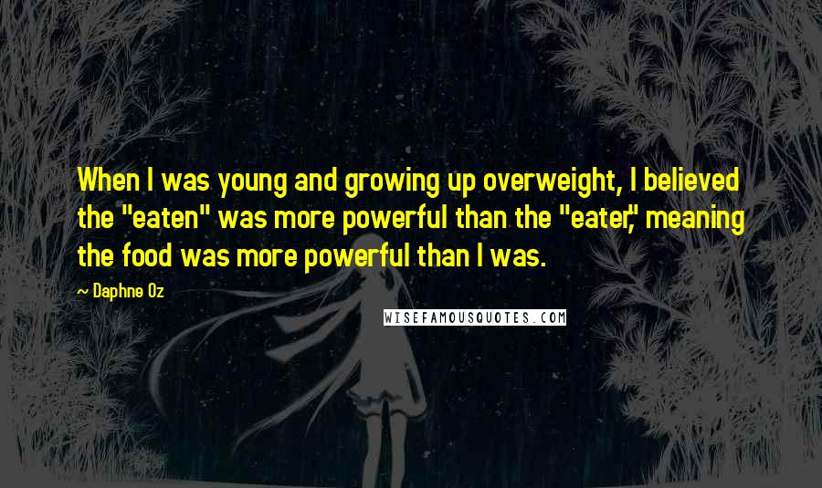 Daphne Oz Quotes: When I was young and growing up overweight, I believed the "eaten" was more powerful than the "eater," meaning the food was more powerful than I was.