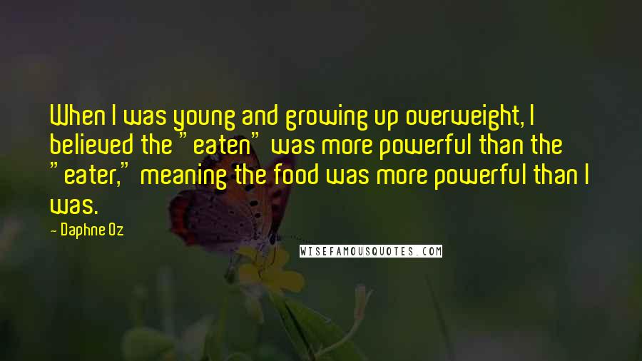 Daphne Oz Quotes: When I was young and growing up overweight, I believed the "eaten" was more powerful than the "eater," meaning the food was more powerful than I was.