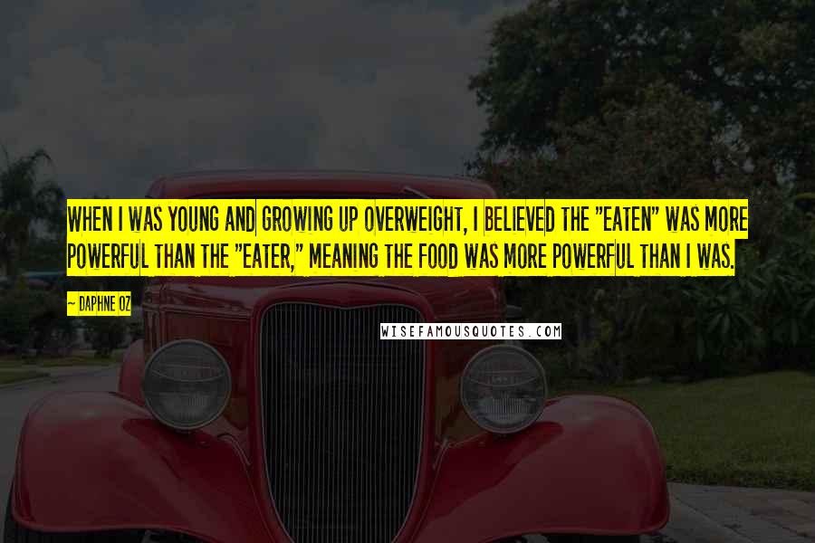 Daphne Oz Quotes: When I was young and growing up overweight, I believed the "eaten" was more powerful than the "eater," meaning the food was more powerful than I was.