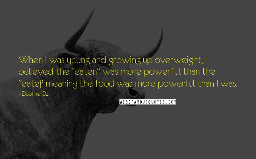 Daphne Oz Quotes: When I was young and growing up overweight, I believed the "eaten" was more powerful than the "eater," meaning the food was more powerful than I was.