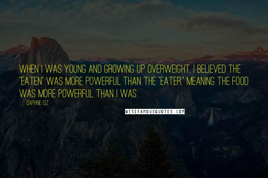 Daphne Oz Quotes: When I was young and growing up overweight, I believed the "eaten" was more powerful than the "eater," meaning the food was more powerful than I was.