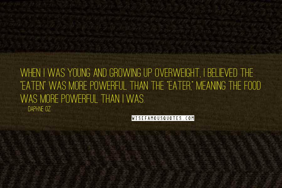 Daphne Oz Quotes: When I was young and growing up overweight, I believed the "eaten" was more powerful than the "eater," meaning the food was more powerful than I was.