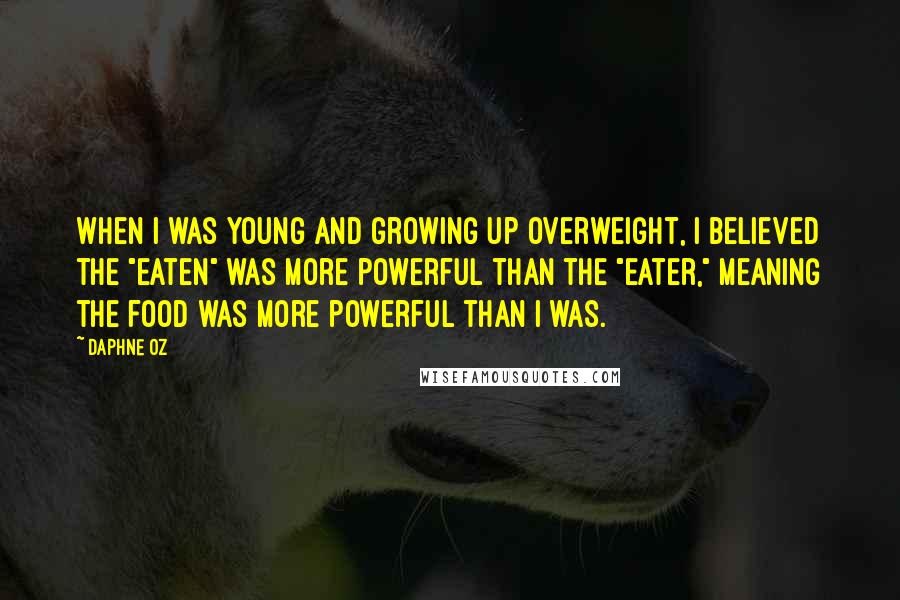 Daphne Oz Quotes: When I was young and growing up overweight, I believed the "eaten" was more powerful than the "eater," meaning the food was more powerful than I was.