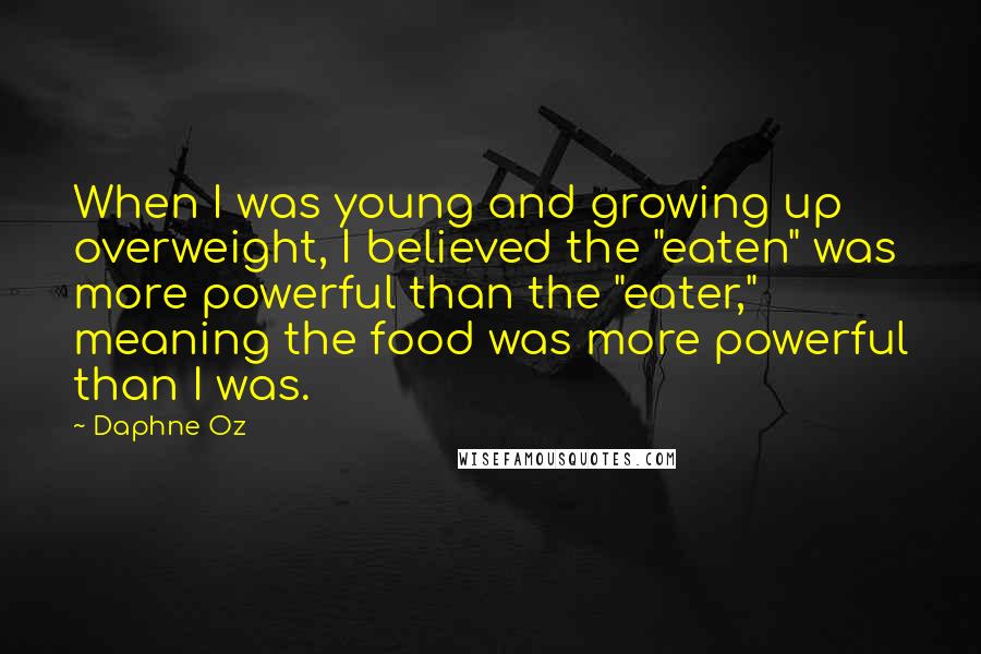 Daphne Oz Quotes: When I was young and growing up overweight, I believed the "eaten" was more powerful than the "eater," meaning the food was more powerful than I was.