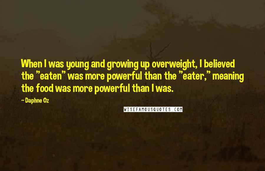 Daphne Oz Quotes: When I was young and growing up overweight, I believed the "eaten" was more powerful than the "eater," meaning the food was more powerful than I was.