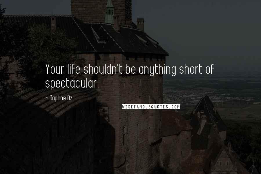 Daphne Oz Quotes: Your life shouldn't be anything short of spectacular.