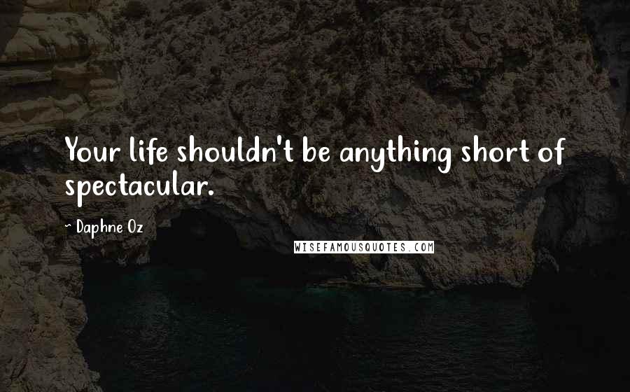 Daphne Oz Quotes: Your life shouldn't be anything short of spectacular.