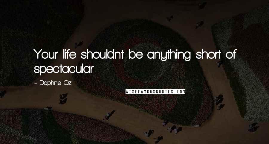 Daphne Oz Quotes: Your life shouldn't be anything short of spectacular.
