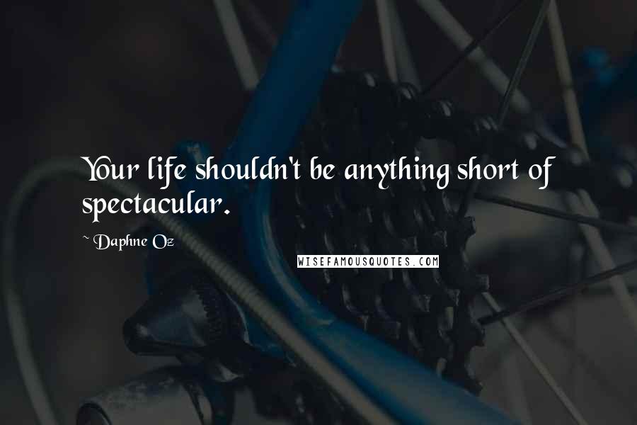 Daphne Oz Quotes: Your life shouldn't be anything short of spectacular.